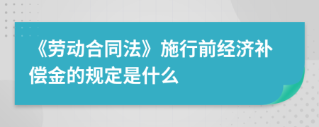 《劳动合同法》施行前经济补偿金的规定是什么