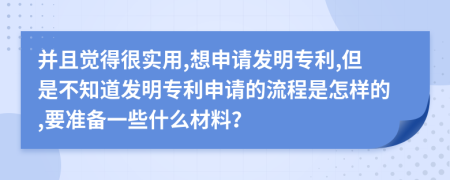 并且觉得很实用,想申请发明专利,但是不知道发明专利申请的流程是怎样的,要准备一些什么材料？