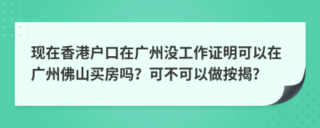 现在香港户口在广州没工作证明可以在广州佛山买房吗？可不可以做按揭?
