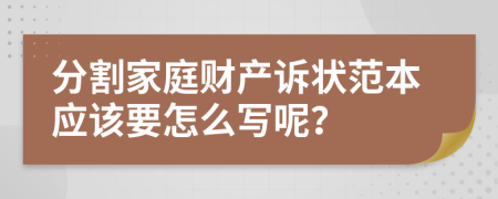 分割家庭财产诉状范本应该要怎么写呢？