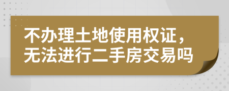 不办理土地使用权证，无法进行二手房交易吗