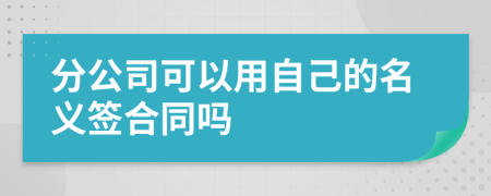 分公司可以用自己的名义签合同吗