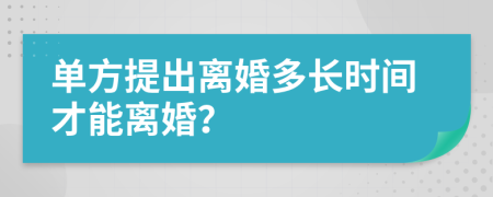 单方提出离婚多长时间才能离婚？