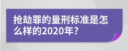 抢劫罪的量刑标准是怎么样的2020年?