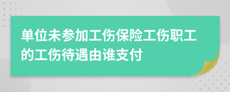 单位未参加工伤保险工伤职工的工伤待遇由谁支付