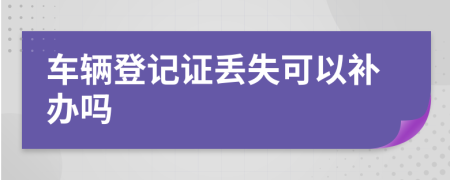 车辆登记证丢失可以补办吗