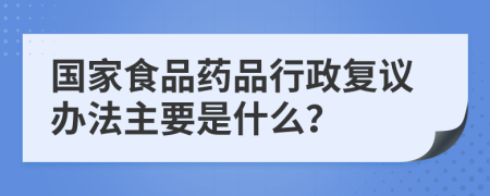 国家食品药品行政复议办法主要是什么？