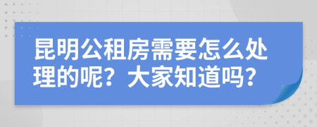 昆明公租房需要怎么处理的呢？大家知道吗？