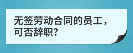 无签劳动合同的员工，可否辞职？