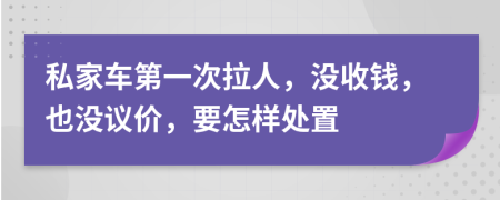 私家车第一次拉人，没收钱，也没议价，要怎样处置