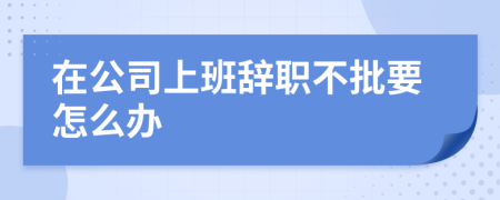 在公司上班辞职不批要怎么办