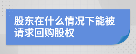 股东在什么情况下能被请求回购股权