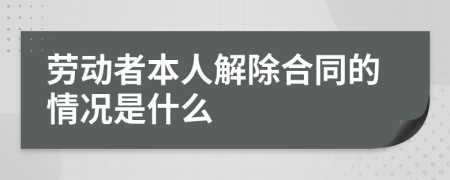 劳动者本人解除合同的情况是什么