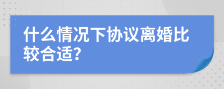 什么情况下协议离婚比较合适？