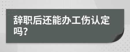 辞职后还能办工伤认定吗？