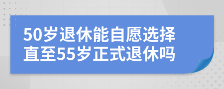 50岁退休能自愿选择直至55岁正式退休吗