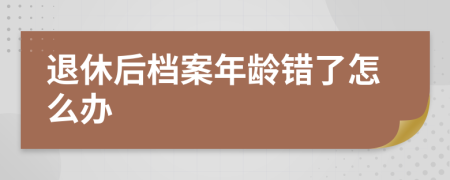 退休后档案年龄错了怎么办