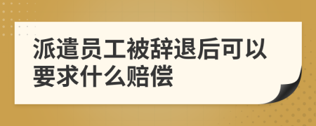 派遣员工被辞退后可以要求什么赔偿