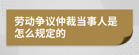 劳动争议仲裁当事人是怎么规定的