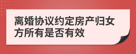 离婚协议约定房产归女方所有是否有效