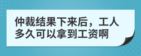 仲裁结果下来后，工人多久可以拿到工资啊