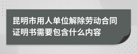 昆明市用人单位解除劳动合同证明书需要包含什么内容