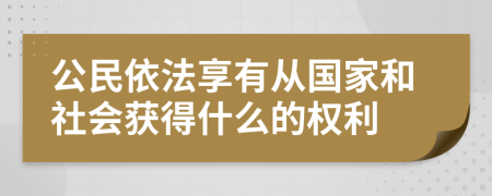 公民依法享有从国家和社会获得什么的权利