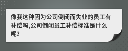 像我这种因为公司倒闭而失业的员工有补偿吗,公司倒闭员工补偿标准是什么呢？