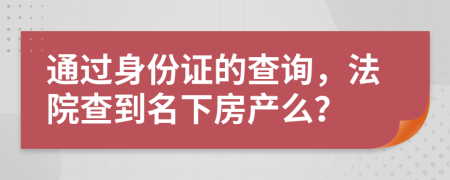 通过身份证的查询，法院查到名下房产么？