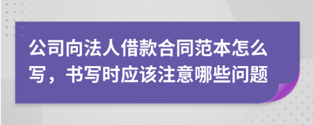 公司向法人借款合同范本怎么写，书写时应该注意哪些问题