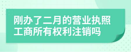 刚办了二月的营业执照工商所有权利注销吗