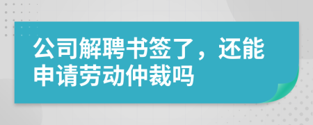 公司解聘书签了，还能申请劳动仲裁吗