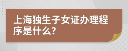 上海独生子女证办理程序是什么？