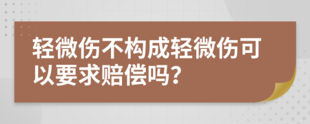 轻微伤不构成轻微伤可以要求赔偿吗？