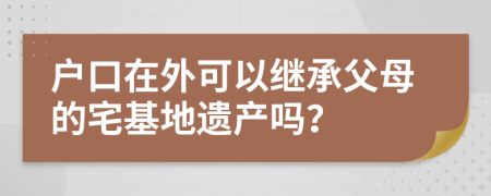 户口在外可以继承父母的宅基地遗产吗？