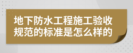 地下防水工程施工验收规范的标准是怎么样的