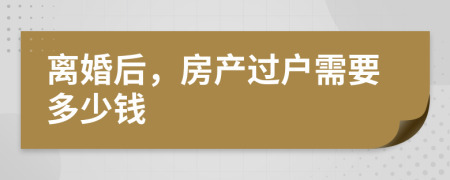 离婚后，房产过户需要多少钱