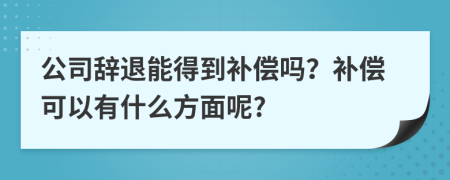 公司辞退能得到补偿吗？补偿可以有什么方面呢?