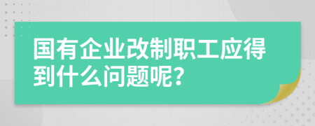 国有企业改制职工应得到什么问题呢？