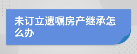 未订立遗嘱房产继承怎么办