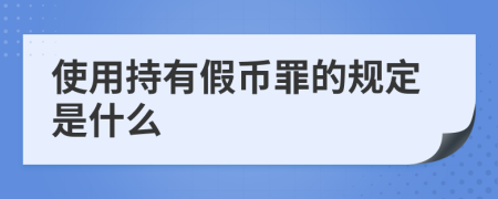 使用持有假币罪的规定是什么