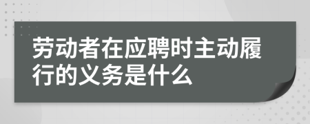 劳动者在应聘时主动履行的义务是什么