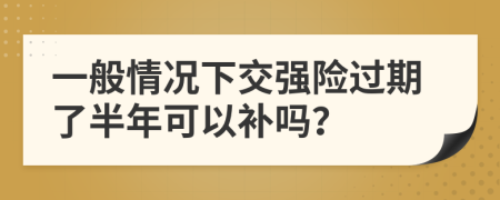 一般情况下交强险过期了半年可以补吗？