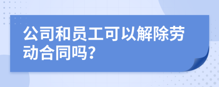 公司和员工可以解除劳动合同吗？