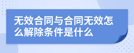 无效合同与合同无效怎么解除条件是什么