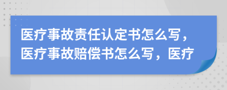 医疗事故责任认定书怎么写，医疗事故赔偿书怎么写，医疗