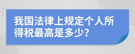 我国法律上规定个人所得税最高是多少？