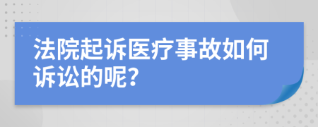 法院起诉医疗事故如何诉讼的呢？