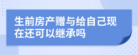 生前房产赠与给自己现在还可以继承吗