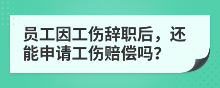 员工因工伤辞职后，还能申请工伤赔偿吗？